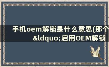 手机oem解锁是什么意思(那个 “启用OEM解锁”是什么意思)